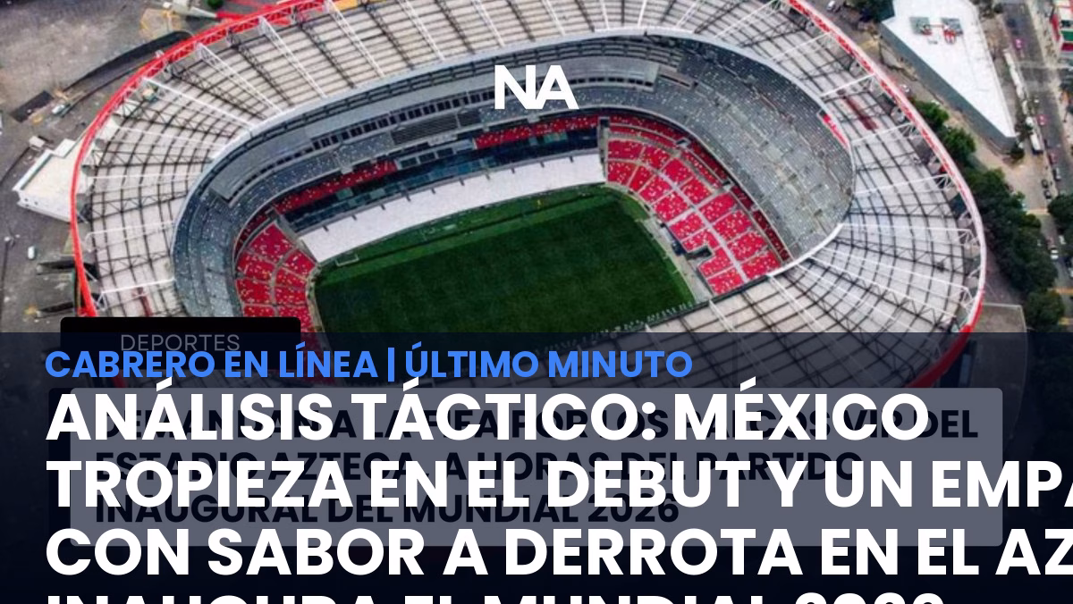 Análisis Táctico: México tropieza en el debut y un empate con sabor a derrota en el Azteca inaugura el Mundial 2026
